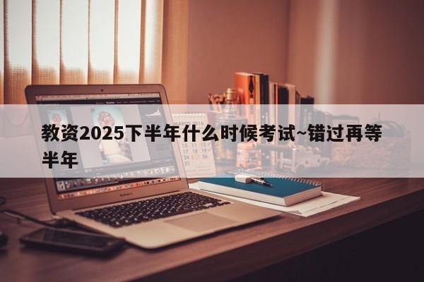 教资2025下半年什么时候考试~错过再等半年