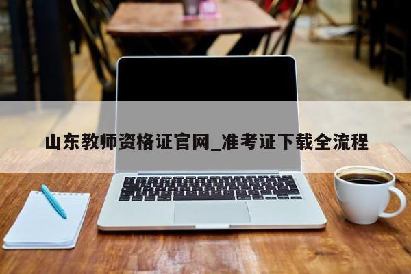 山东教师资格证官网_准考证下载全流程