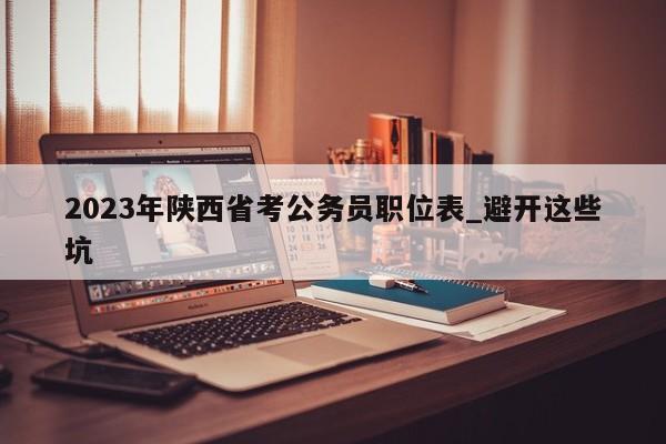 2023年陕西省考公务员职位表_避开这些坑