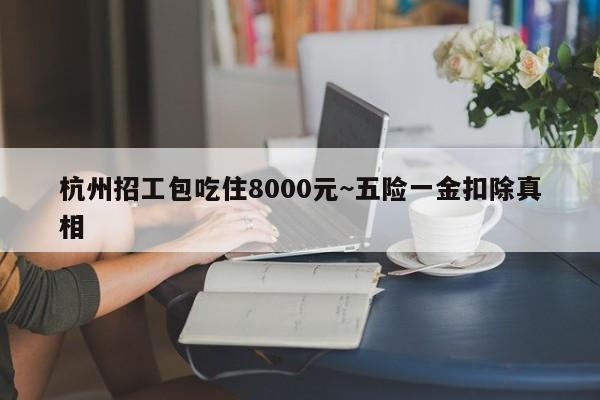 杭州招工包吃住8000元~五险一金扣除真相