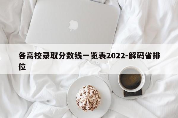 各高校录取分数线一览表2022-解码省排位