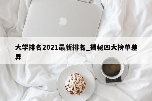 大学排名2021最新排名_揭秘四大榜单差异