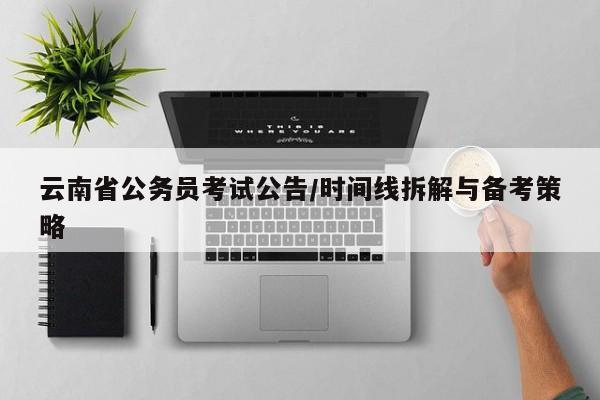 云南省公务员考试公告/时间线拆解与备考策略