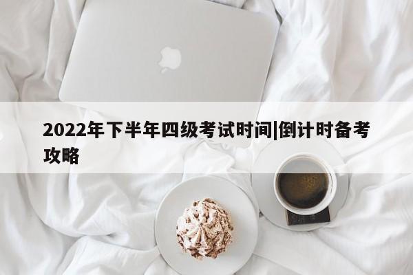 2022年下半年四级考试时间|倒计时备考攻略