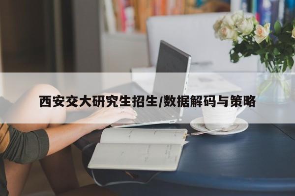 西安交大研究生招生/数据解码与策略