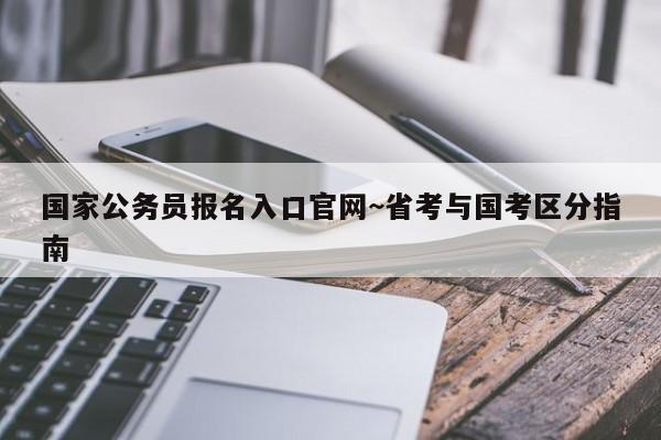 国家公务员报名入口官网~省考与国考区分指南