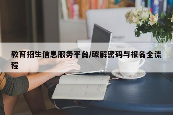 教育招生信息服务平台/破解密码与报名全流程