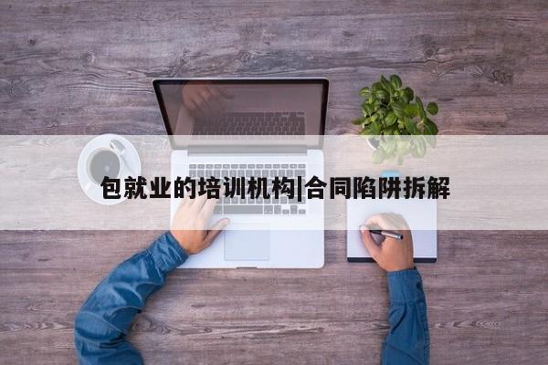 包就业的培训机构|合同陷阱拆解