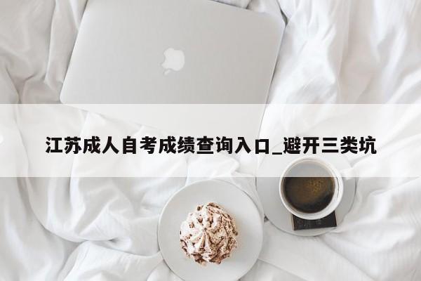江苏成人自考成绩查询入口_避开三类坑
