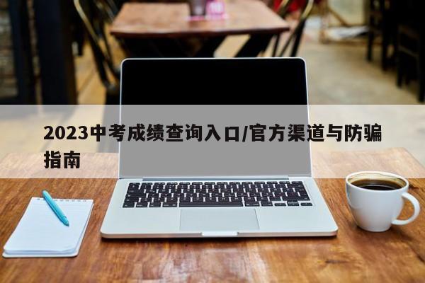2023中考成绩查询入口/官方渠道与防骗指南
