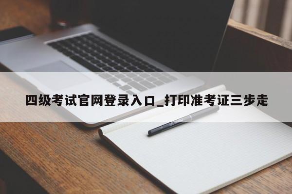 四级考试官网登录入口_打印准考证三步走