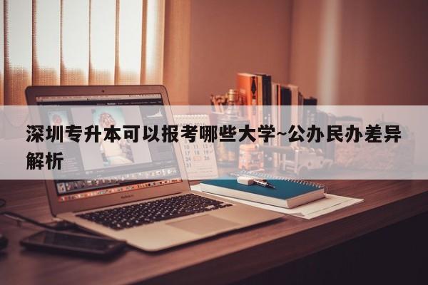 深圳专升本可以报考哪些大学~公办民办差异解析