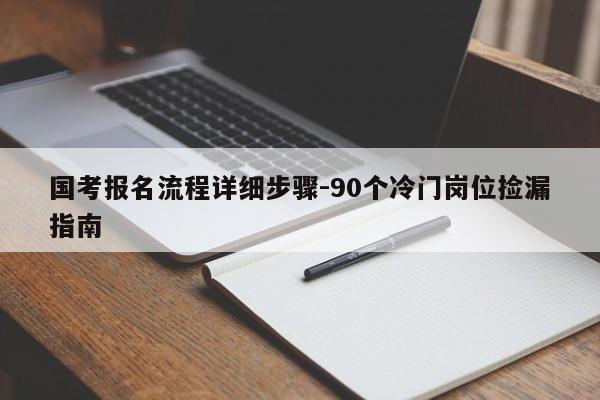 国考报名流程详细步骤-90个冷门岗位捡漏指南