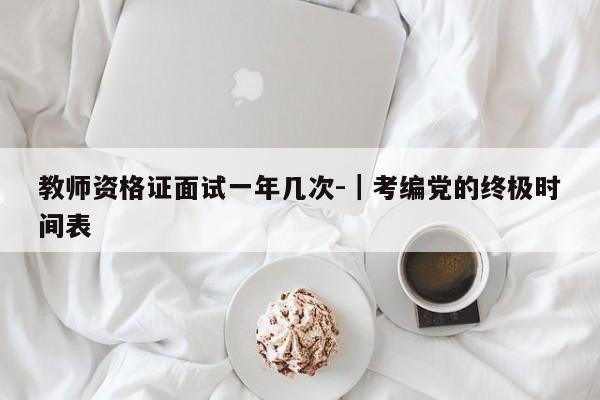 教师资格证面试一年几次-|考编党的终极时间表