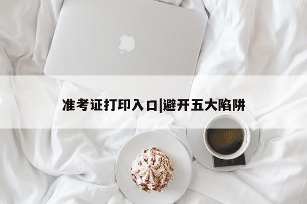 准考证打印入口|避开五大陷阱
