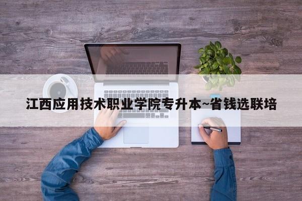江西应用技术职业学院专升本~省钱选联培