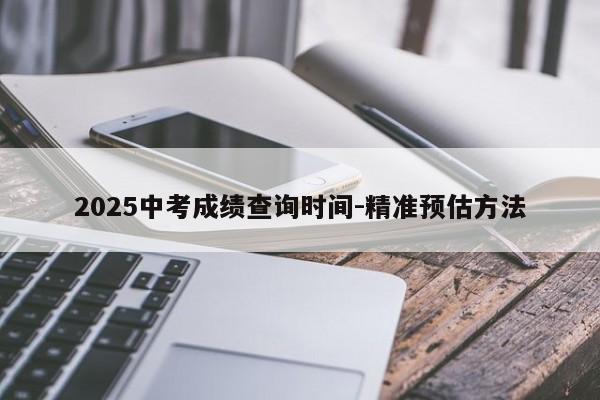 2025中考成绩查询时间-精准预估方法