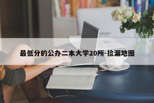最低分的公办二本大学20所-捡漏地图