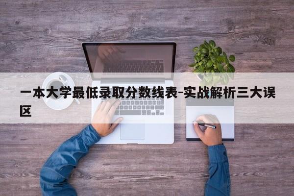 一本大学最低录取分数线表-实战解析三大误区