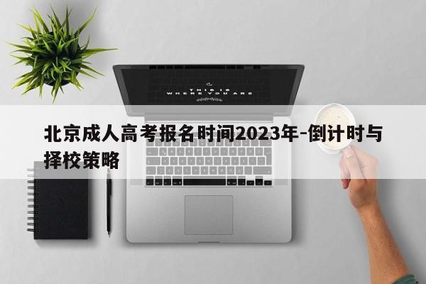 北京成人高考报名时间2023年-倒计时与择校策略
