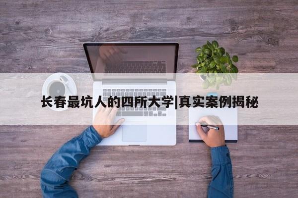 长春最坑人的四所大学|真实案例揭秘