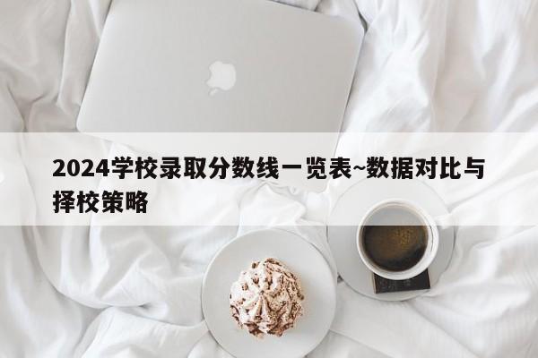 2024学校录取分数线一览表~数据对比与择校策略