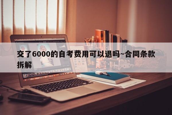 交了6000的自考费用可以退吗~合同条款拆解