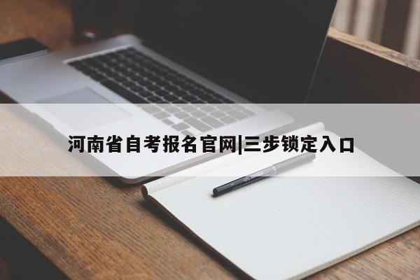 河南省自考报名官网|三步锁定入口