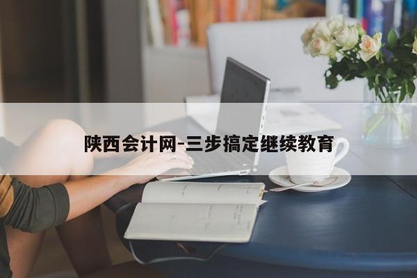 陕西会计网-三步搞定继续教育