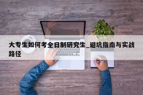 大专生如何考全日制研究生_避坑指南与实战路径