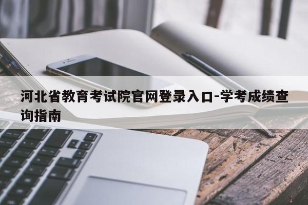 河北省教育考试院官网登录入口-学考成绩查询指南