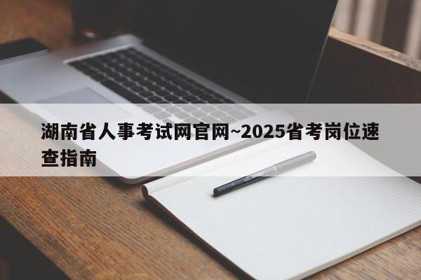 湖南省人事考试网官网~2025省考岗位速查指南