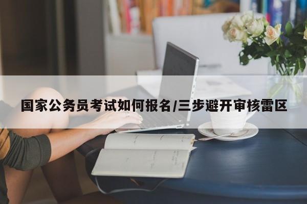 国家公务员考试如何报名/三步避开审核雷区