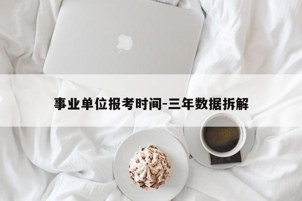 事业单位报考时间-三年数据拆解