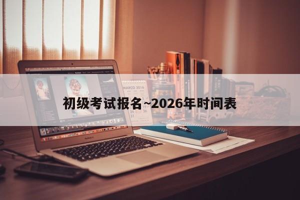 初级考试报名~2026年时间表