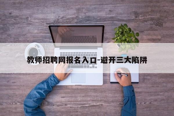 教师招聘网报名入口-避开三大陷阱