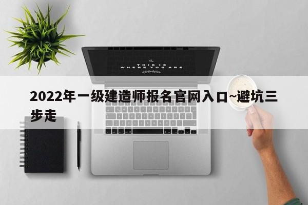 2022年一级建造师报名官网入口~避坑三步走