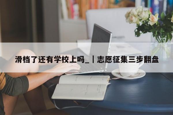 滑档了还有学校上吗_|志愿征集三步翻盘