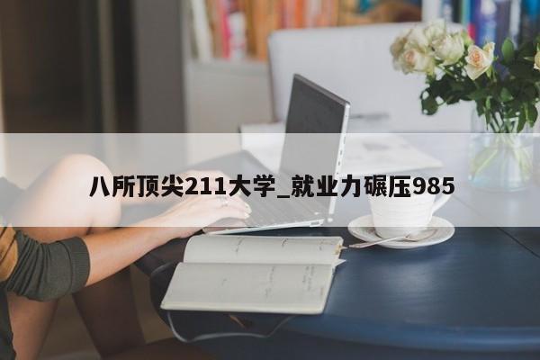 八所顶尖211大学_就业力碾压985