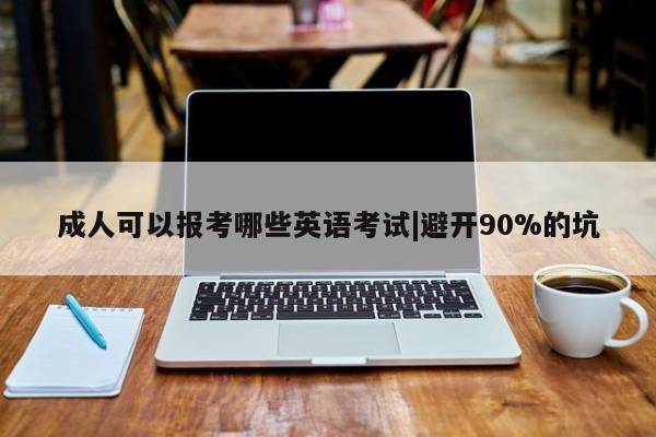 成人可以报考哪些英语考试|避开90%的坑