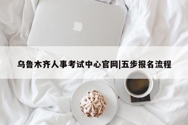 乌鲁木齐人事考试中心官网|五步报名流程
