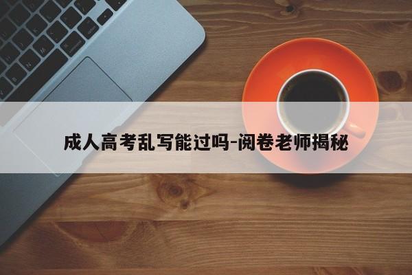 成人高考乱写能过吗-阅卷老师揭秘