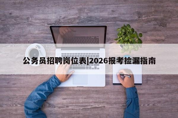 公务员招聘岗位表|2026报考捡漏指南