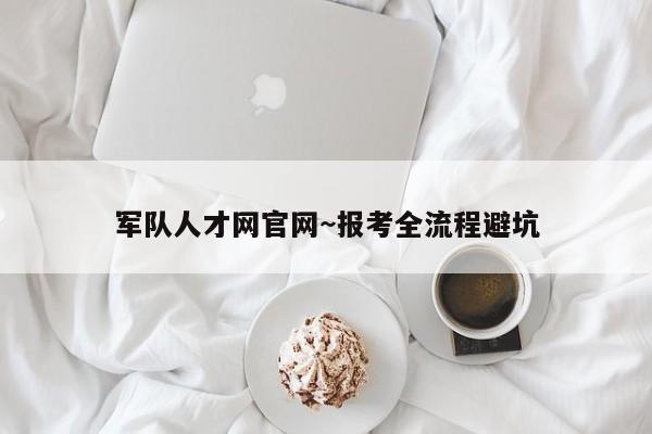军队人才网官网~报考全流程避坑