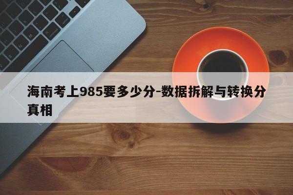 海南考上985要多少分-数据拆解与转换分真相