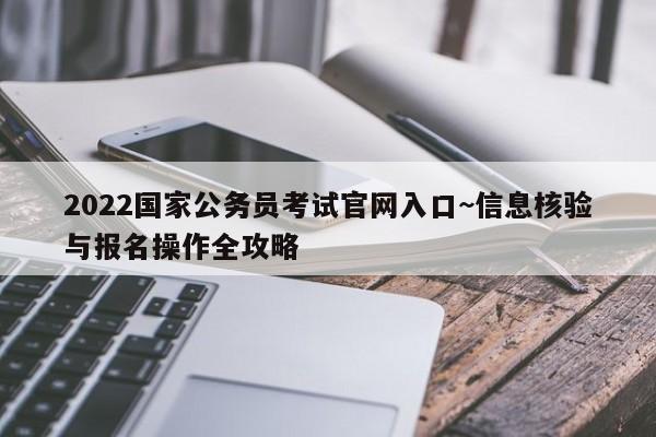 2022国家公务员考试官网入口~信息核验与报名操作全攻略