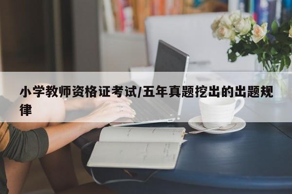 小学教师资格证考试/五年真题挖出的出题规律