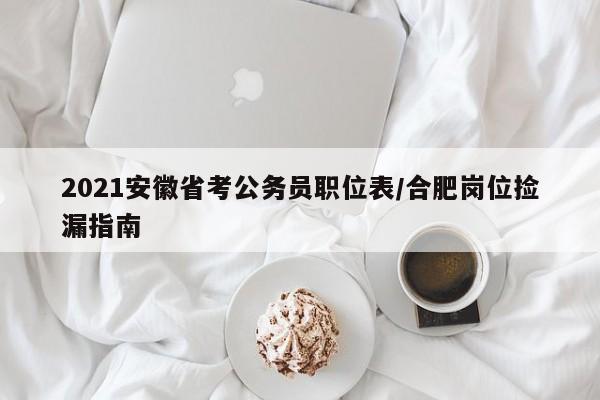 2021安徽省考公务员职位表/合肥岗位捡漏指南