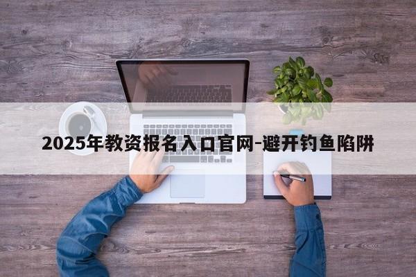 2025年教资报名入口官网-避开钓鱼陷阱