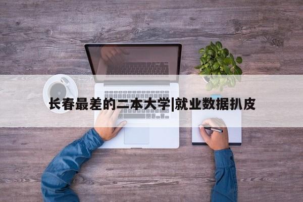 长春最差的二本大学|就业数据扒皮